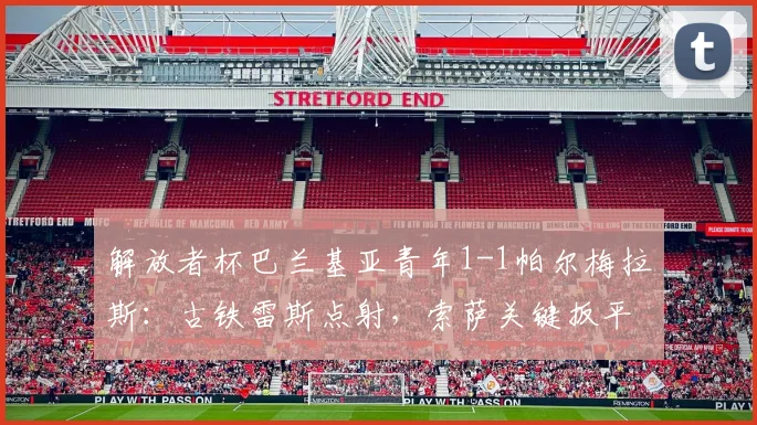 解放者杯巴兰基亚青年1-1帕尔梅拉斯：古铁雷斯点射，索萨关键扳平，客场拿一分