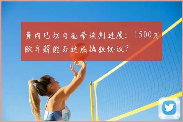 费内巴切与孔蒂谈判进展：1500万欧年薪能否达成执教协议？