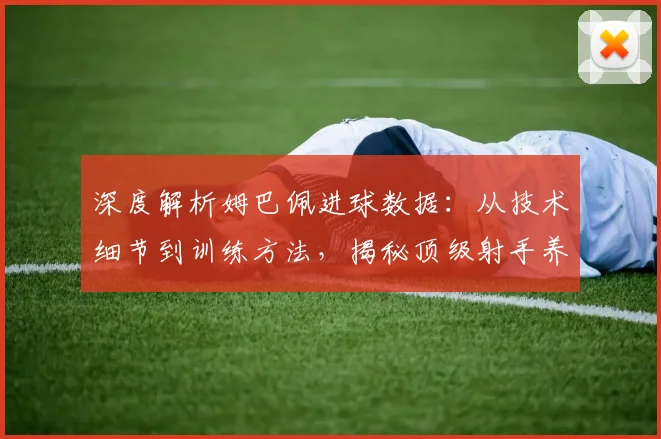深度解析姆巴佩进球数据:从技术细节到训练方法,揭秘顶级射手养成之路
