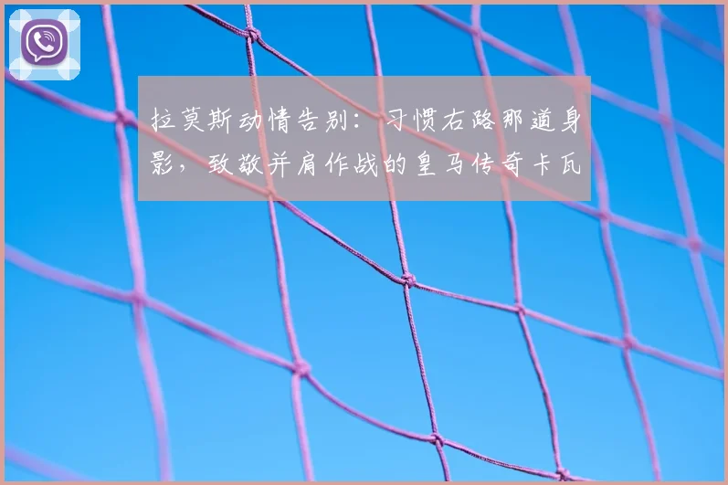 拉莫斯动情告别：习惯右路那道身影，致敬并肩作战的皇马传奇卡瓦哈尔