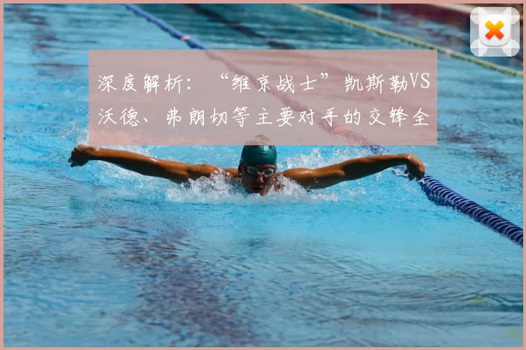 深度解析：“维京战士”凯斯勒VS沃德、弗朗切等主要对手的交锋全记录与胜负分析