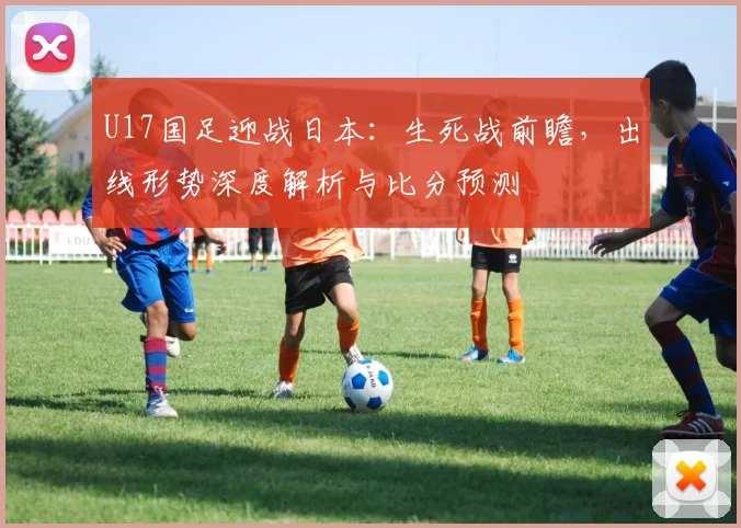 U17国足迎战日本：生死战前瞻，出线形势深度解析与比分预测
