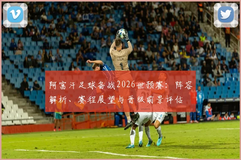 阿富汗足球备战2026世预赛：阵容解析、赛程展望与晋级前景评估
