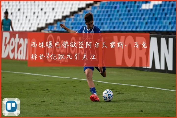 西媒曝巴黎欲签阿尔瓦雷斯，马竞标价2亿欧元引关注